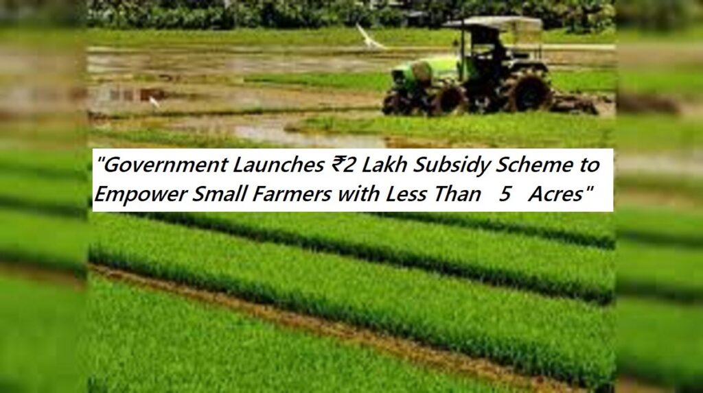 "Government Launches ₹2 Lakh Subsidy Scheme to Empower Small Farmers with Less Than 5 Acres"
